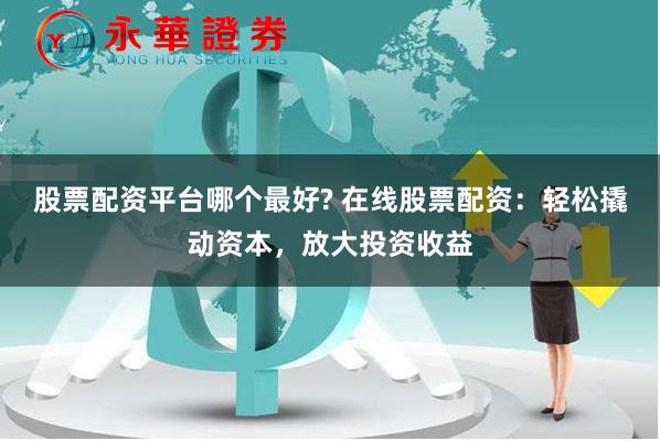 股票配資平臺(tái)哪個(gè)最好? 在線股票配資：輕松撬動(dòng)資本，放大投資收益