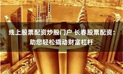 線上股票配資炒股門戶 長春股票配資：助您輕松撬動財富杠桿