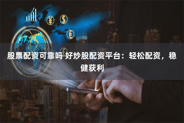 股票配資可靠嗎 好炒股配資平臺：輕松配資，穩(wěn)健獲利
