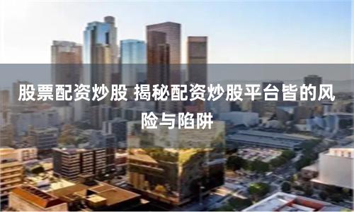 股票配資炒股 揭秘配資炒股平臺(tái)皆的風(fēng)險(xiǎn)與陷阱