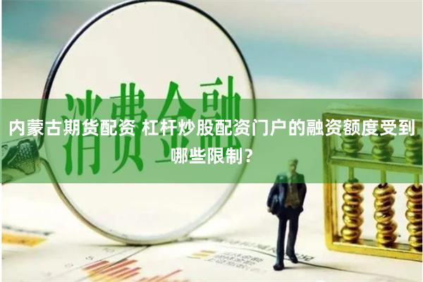 內蒙古期貨配資 杠桿炒股配資門戶的融資額度受到哪些限制？