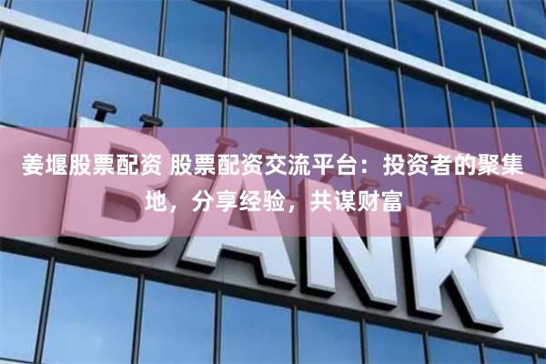 姜堰股票配資 股票配資交流平臺：投資者的聚集地，分享經驗，共謀財富