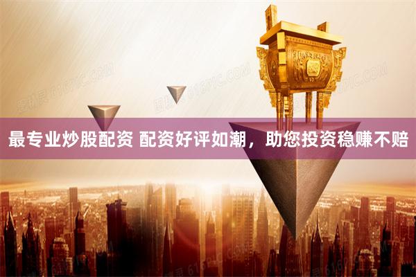 最專業炒股配資 配資好評如潮，助您投資穩賺不賠