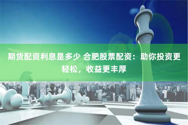 期貨配資利息是多少 合肥股票配資：助你投資更輕松，收益更豐厚