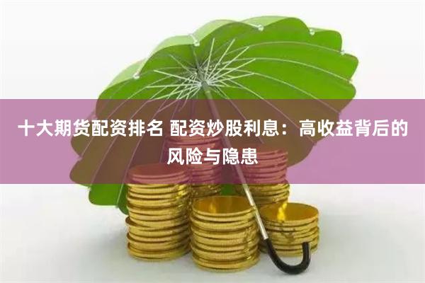 十大期貨配資排名 配資炒股利息：高收益背后的風險與隱患