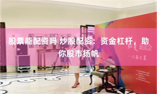 股票能配資嗎 炒股配資：資金杠桿，助你股市揚帆