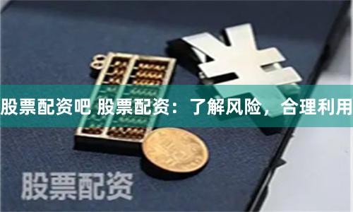 股票配資吧 股票配資：了解風險，合理利用