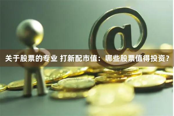 關于股票的專業 打新配市值：哪些股票值得投資？