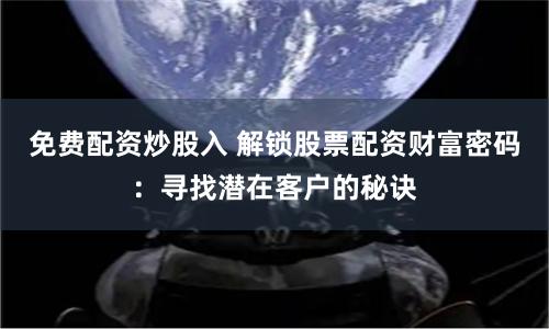 免費配資炒股入 解鎖股票配資財富密碼：尋找潛在客戶的秘訣