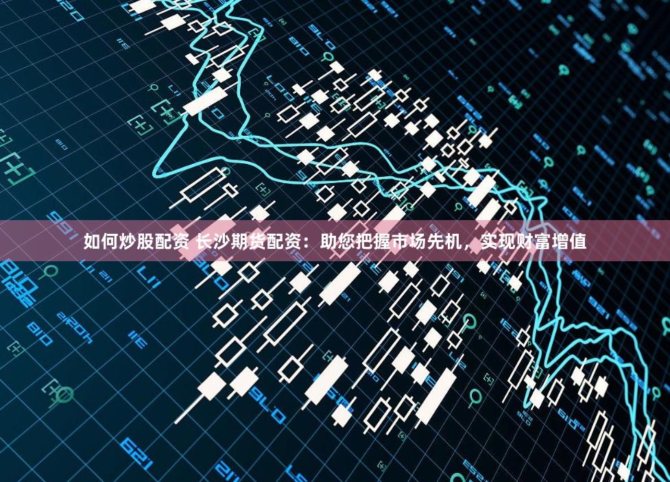 如何炒股配資 長沙期貨配資：助您把握市場先機，實現財富增值