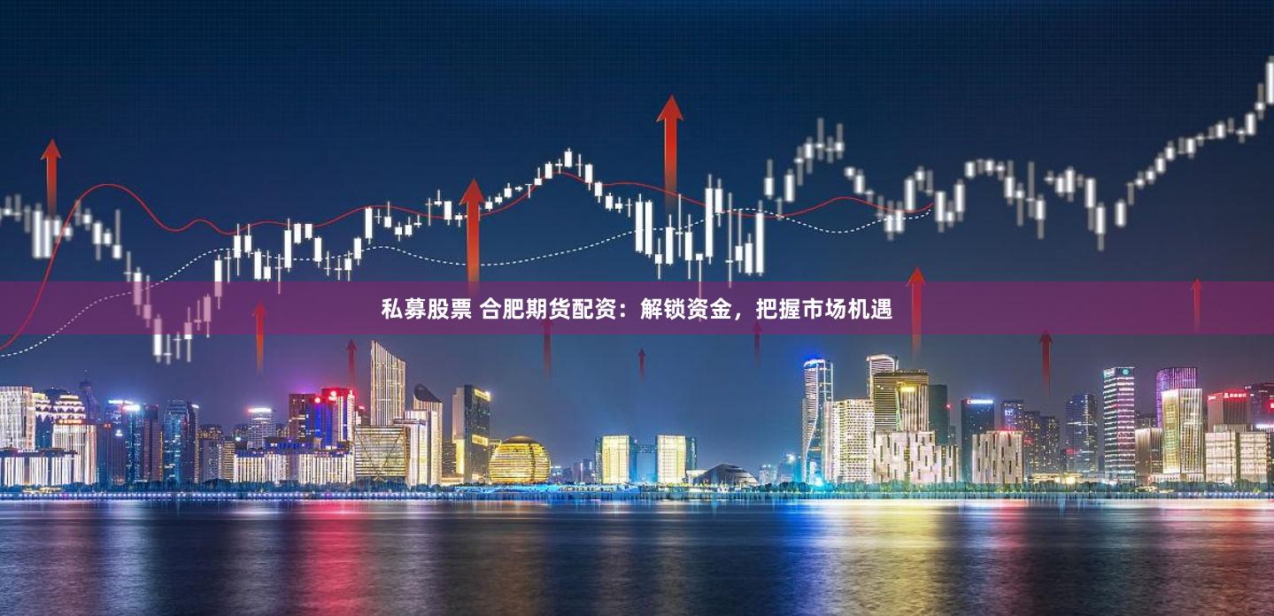 私募股票 合肥期貨配資:解鎖資金,把握市場(chǎng)機(jī)遇