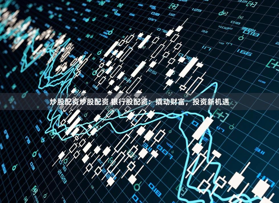 炒股配資炒股配資 銀行股配資：撬動財富，投資新機遇