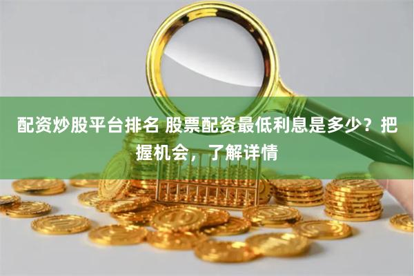 配資炒股平臺排名 股票配資最低利息是多少？把握機會，了解詳情