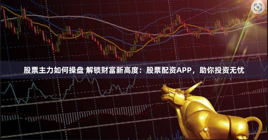 股票主力如何操盤 解鎖財富新高度：股票配資APP，助你投資無憂