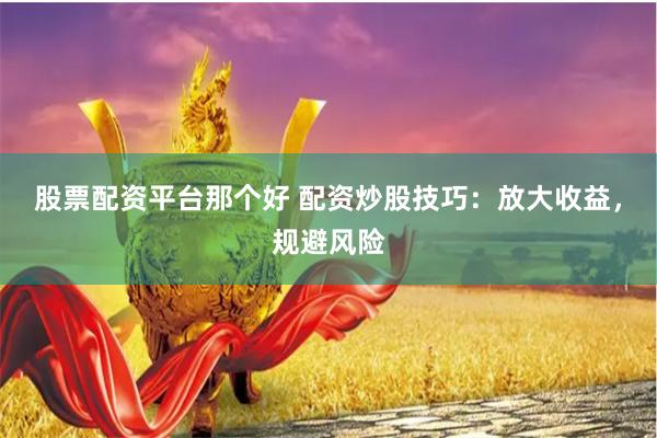 股票配資平臺那個好 配資炒股技巧：放大收益，規(guī)避風(fēng)險