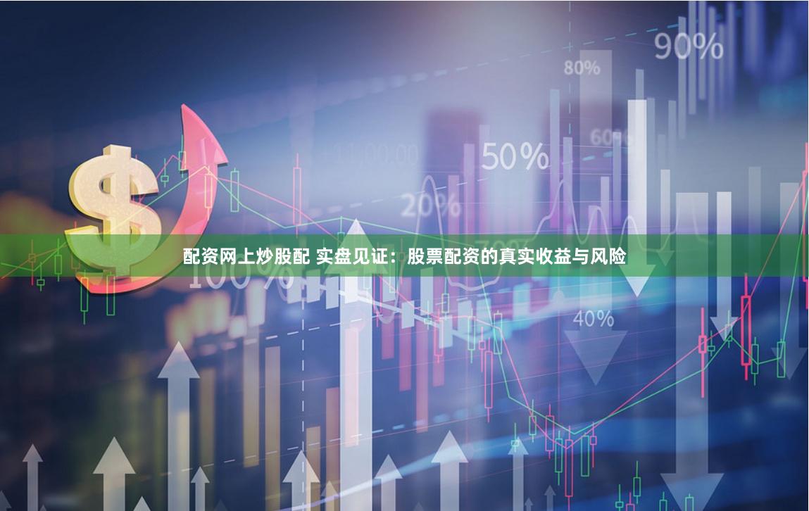 配資網上炒股配 實盤見證：股票配資的真實收益與風險