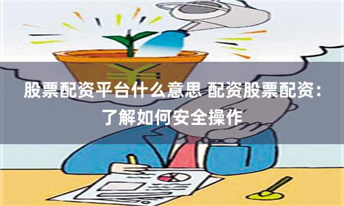 股票配資平臺(tái)什么意思 配資股票配資：了解如何安全操作
