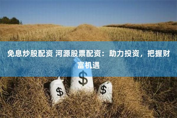 免息炒股配資 河源股票配資：助力投資，把握財富機遇