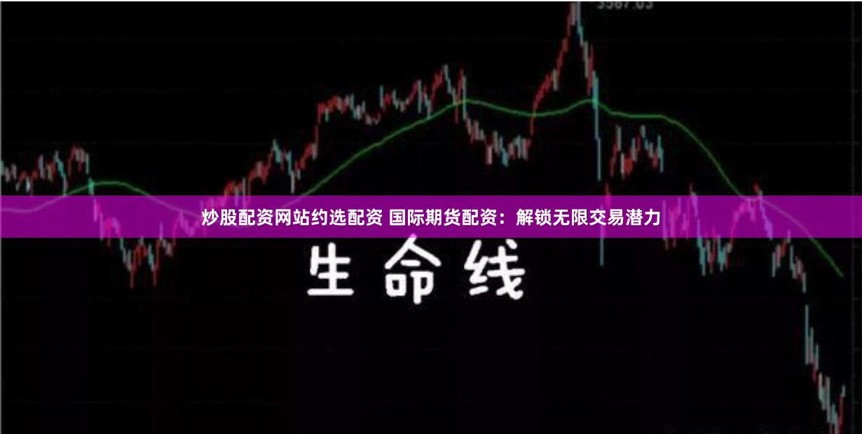 炒股配資網(wǎng)站約選配資 國(guó)際期貨配資：解鎖無(wú)限交易潛力