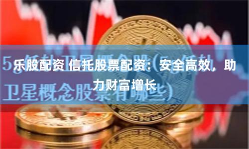 樂股配資 信托股票配資：安全高效，助力財富增長