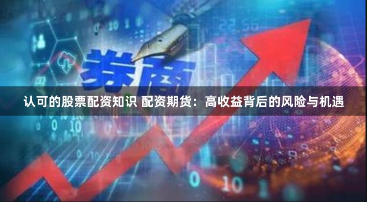 認可的股票配資知識 配資期貨：高收益背后的風險與機遇