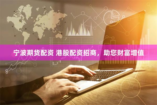 寧波期貨配資 港股配資招商，助您財富增值