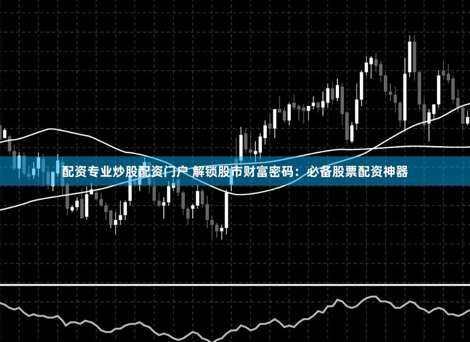 配資專業炒股配資門戶 解鎖股市財富密碼：必備股票配資神器