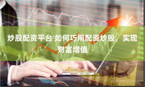 炒股配資平臺 如何巧用配資炒股，實現財富增值