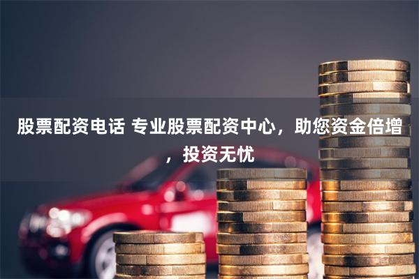 股票配資電話 專業股票配資中心，助您資金倍增，投資無憂