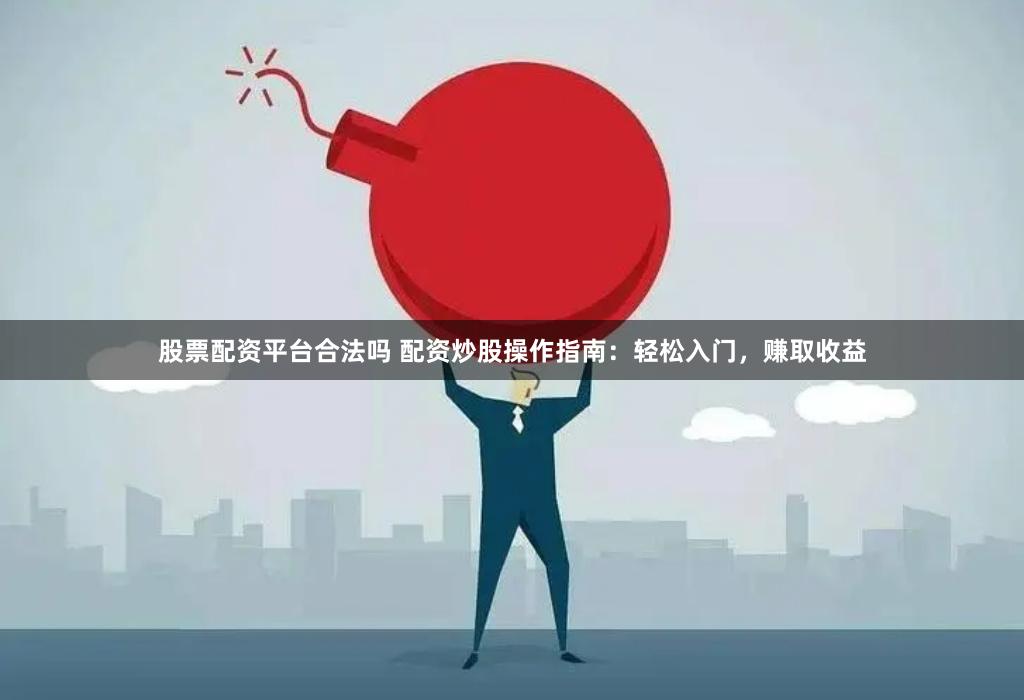 股票配資平臺合法嗎 配資炒股操作指南：輕松入門，賺取收益