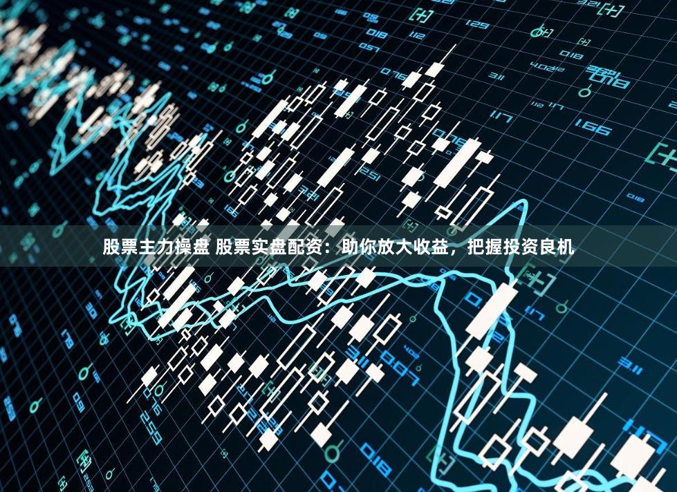 股票主力操盤 股票實(shí)盤配資：助你放大收益，把握投資良機(jī)