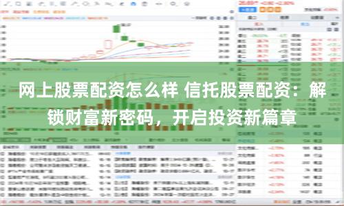網(wǎng)上股票配資怎么樣 信托股票配資：解鎖財(cái)富新密碼，開啟投資新篇章