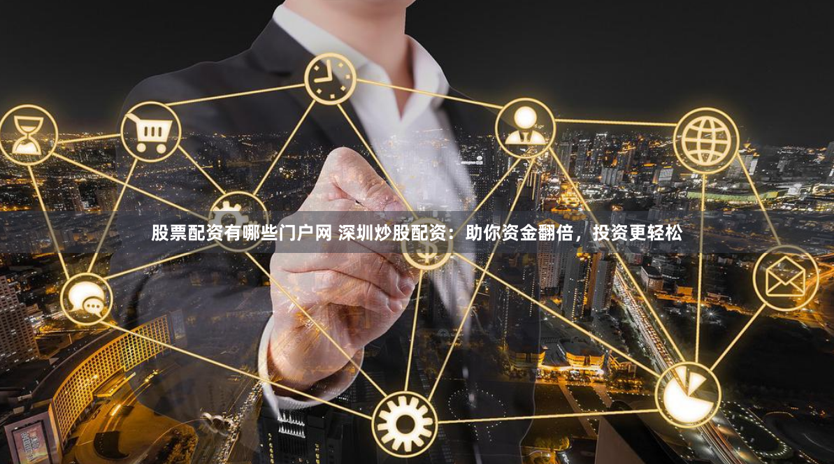 股票配資有哪些門戶網 深圳炒股配資：助你資金翻倍，投資更輕松