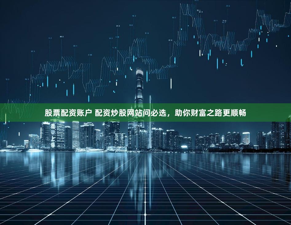 股票配資賬戶 配資炒股網站問必選，助你財富之路更順暢