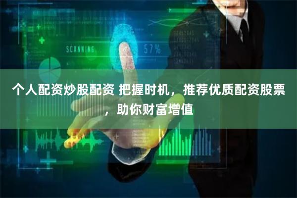 個人配資炒股配資 把握時機，推薦優(yōu)質配資股票，助你財富增值