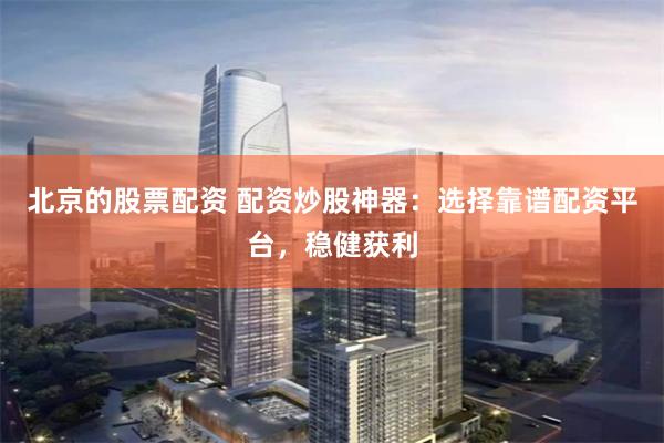 北京的股票配資 配資炒股神器：選擇靠譜配資平臺，穩(wěn)健獲利