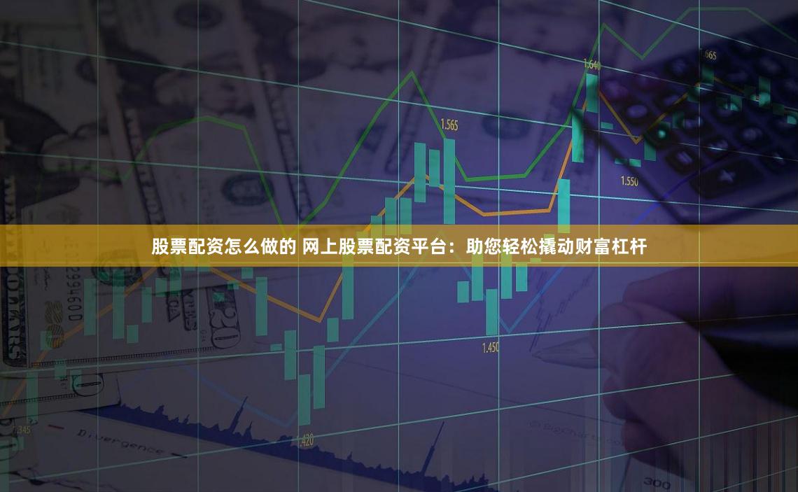 股票配資怎么做的 網上股票配資平臺：助您輕松撬動財富杠桿