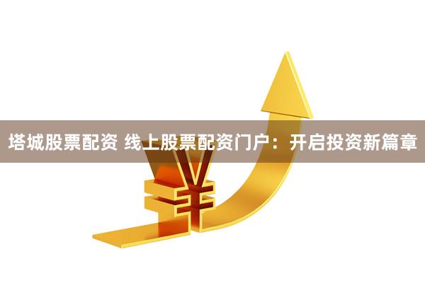 塔城股票配資 線上股票配資門戶：開啟投資新篇章