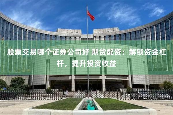 股票交易哪個證券公司好 期貨配資：解鎖資金杠桿，提升投資收益