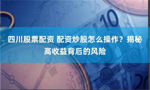 四川股票配資 配資炒股怎么操作？揭秘高收益背后的風險
