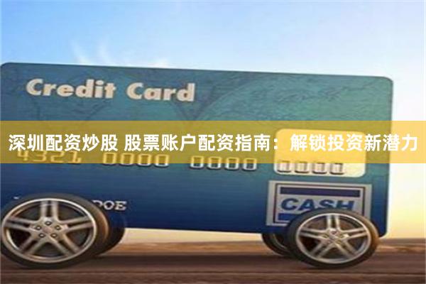深圳配資炒股 股票賬戶配資指南：解鎖投資新潛力