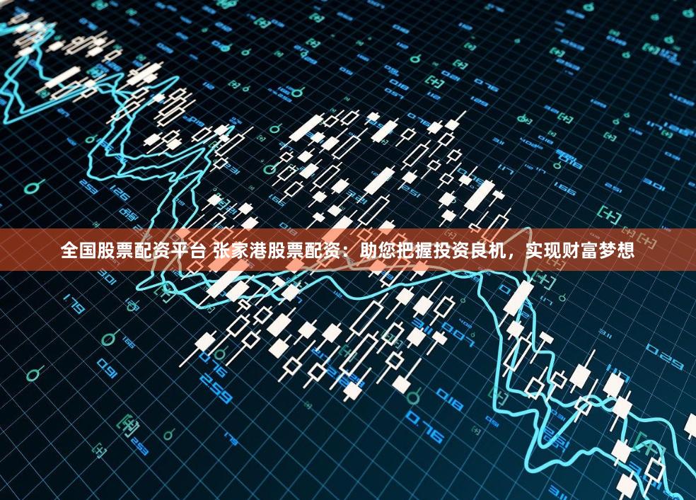 全國股票配資平臺 張家港股票配資：助您把握投資良機，實現財富夢想