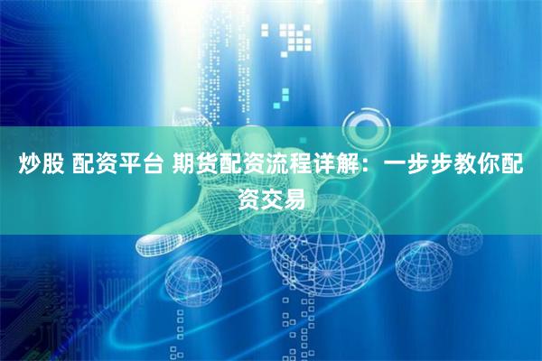 炒股 配資平臺 期貨配資流程詳解：一步步教你配資交易