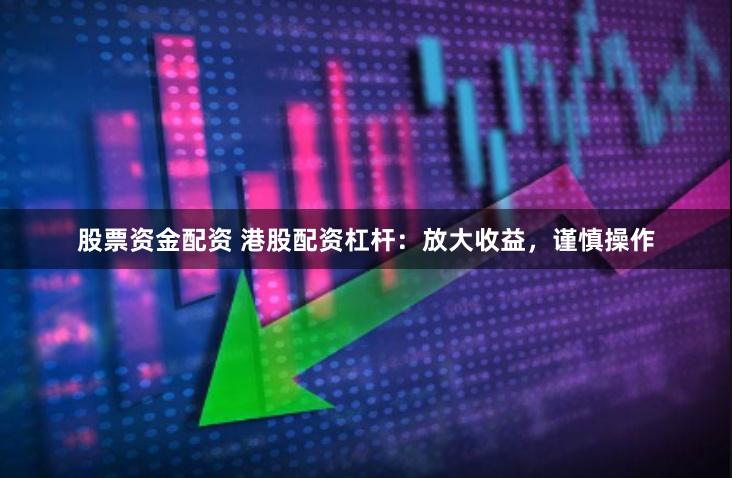 股票資金配資 港股配資杠桿：放大收益，謹慎操作