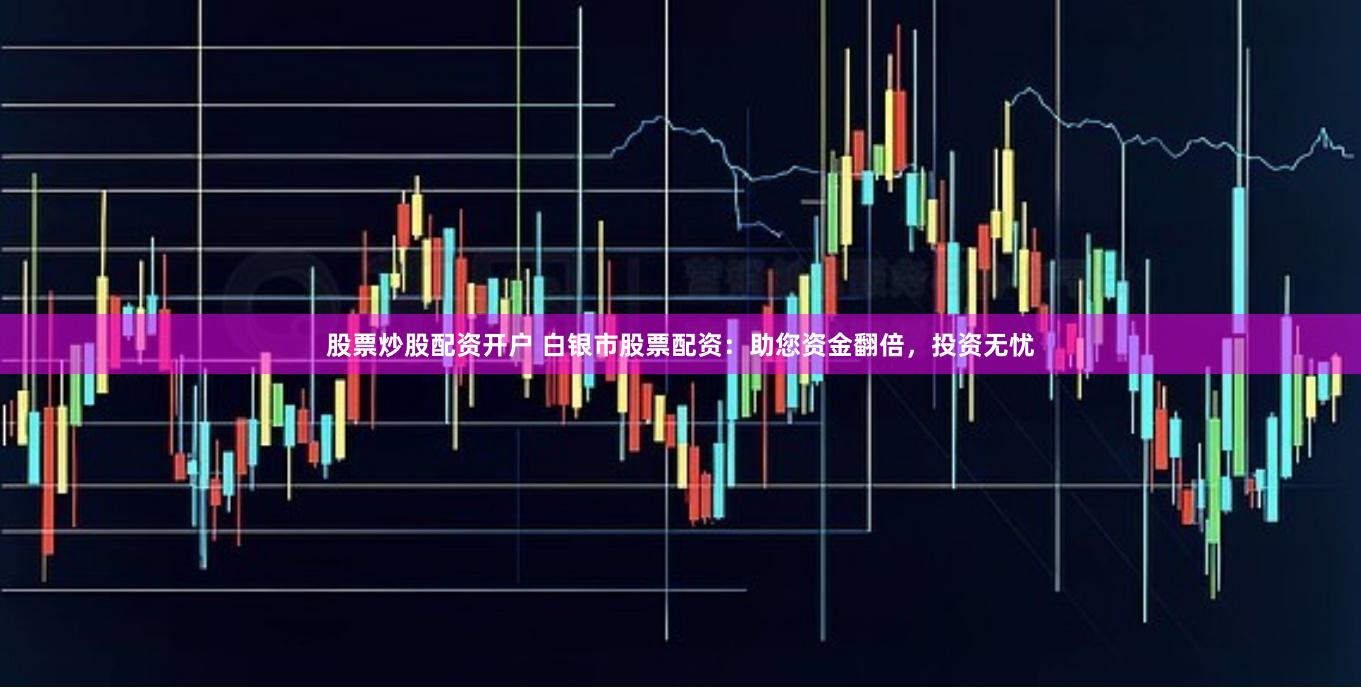 股票炒股配資開戶 白銀市股票配資：助您資金翻倍，投資無憂