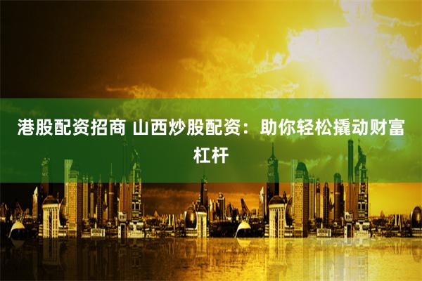 港股配資招商 山西炒股配資：助你輕松撬動財富杠桿