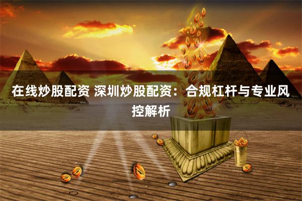在線炒股配資 深圳炒股配資：合規(guī)杠桿與專業(yè)風(fēng)控解析