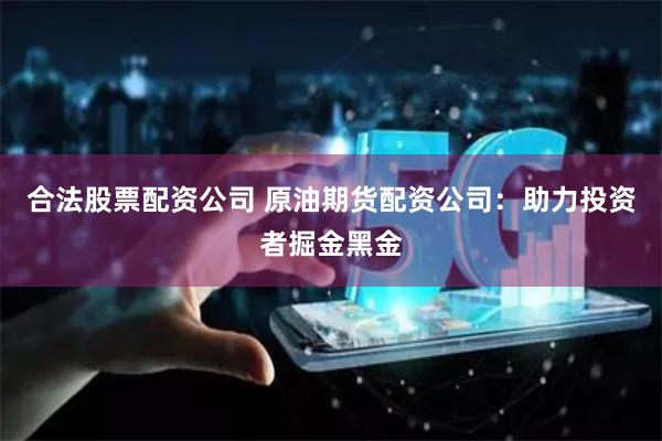 合法股票配資公司 原油期貨配資公司：助力投資者掘金黑金