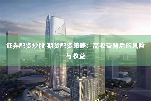 證券配資炒股 期貨配資策略：高收益背后的風(fēng)險(xiǎn)與收益