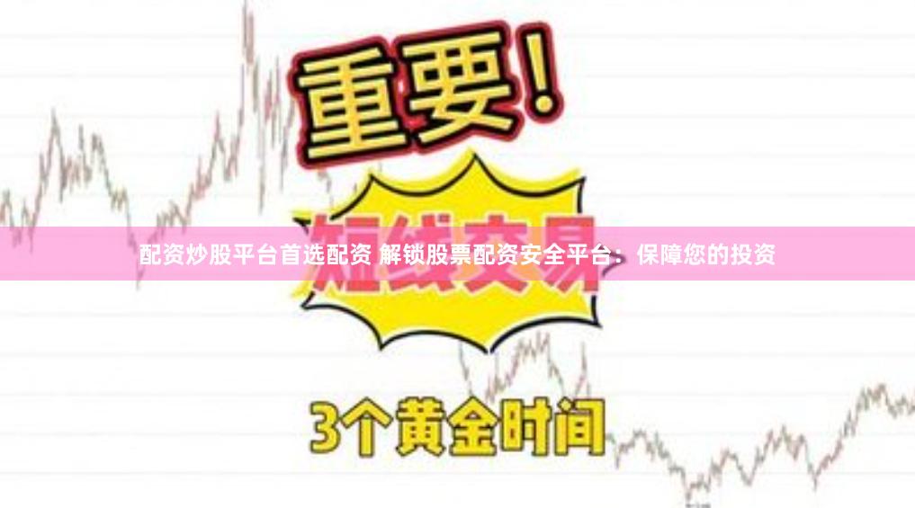 配資炒股平臺(tái)首選配資 解鎖股票配資安全平臺(tái)：保障您的投資
